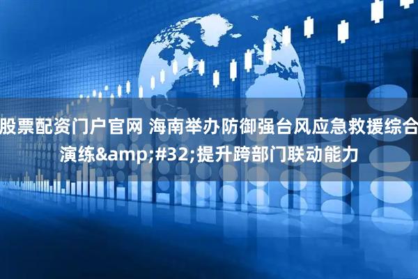 股票配资门户官网 海南举办防御强台风应急救援综合演练 提升跨部门联动能力