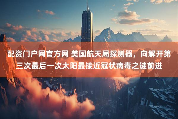 配资门户网官方网 美国航天局探测器，向解开第三次最后一次太阳最接近冠状病毒之谜前进