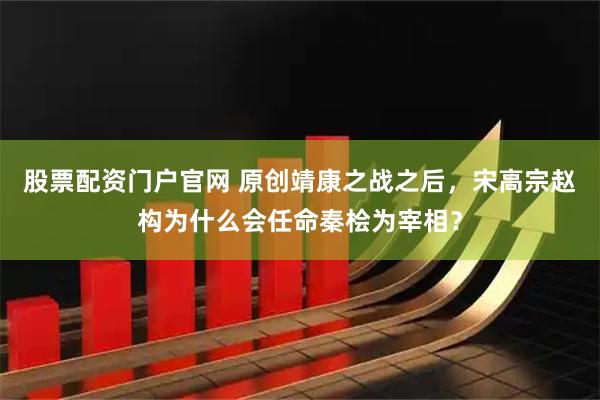 股票配资门户官网 原创靖康之战之后，宋高宗赵构为什么会任命秦桧为宰相？