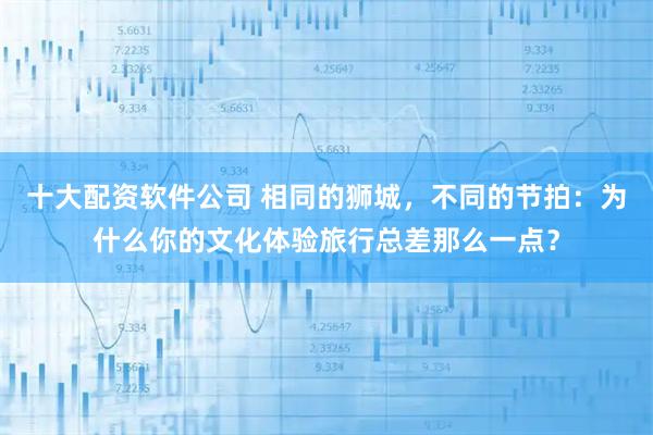 十大配资软件公司 相同的狮城，不同的节拍：为什么你的文化体验旅行总差那么一点？