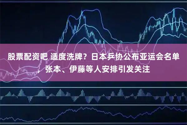 股票配资吧 适度洗牌？日本乒协公布亚运会名单，张本、伊藤等人安排引发关注