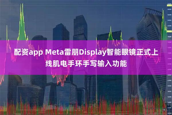 配资app Meta雷朋Display智能眼镜正式上线肌电手环手写输入功能